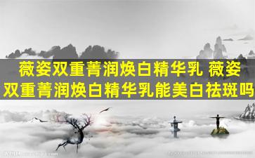 薇姿双重菁润焕白精华乳 薇姿双重菁润焕白精华乳能美白祛斑吗